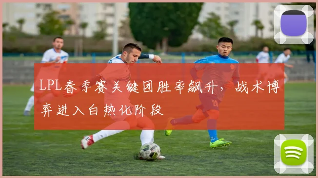 LPL春季赛关键团胜率飙升，战术博弈进入白热化阶段