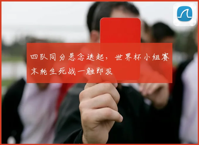 四队同分悬念迭起,世界杯小组赛末轮生死战一触即发