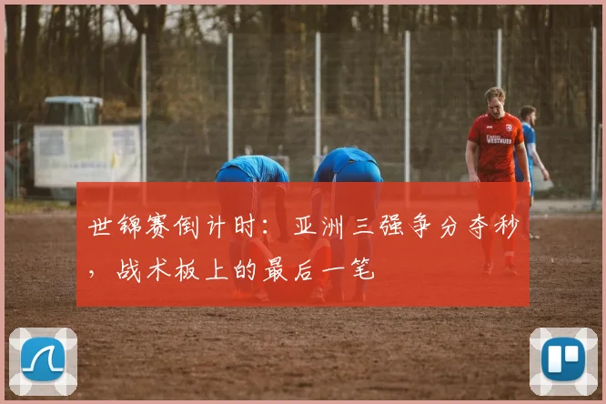 世锦赛倒计时：亚洲三强争分夺秒，战术板上的最后一笔