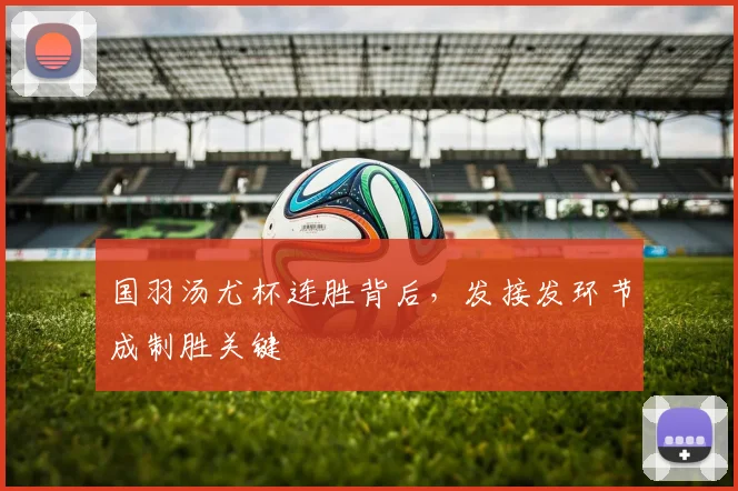 国羽汤尤杯连胜背后，发接发环节成制胜关键