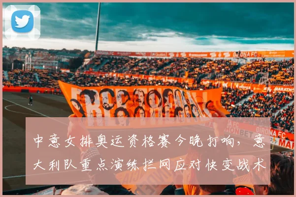 中意女排奥运资格赛今晚打响，意大利队重点演练拦网应对快变战术