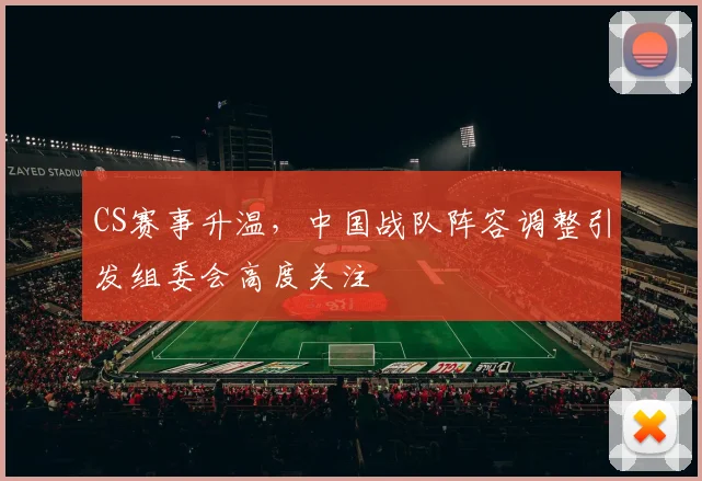 CS赛事升温，中国战队阵容调整引发组委会高度关注