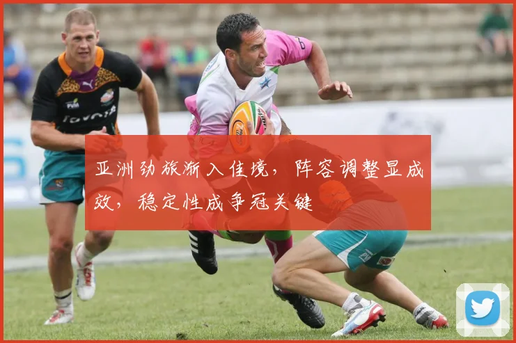 亚洲劲旅渐入佳境，阵容调整显成效，稳定性成争冠关键