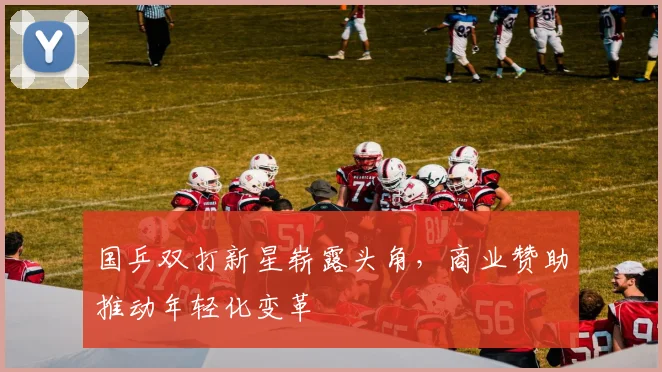 国乒双打新星崭露头角，商业赞助推动年轻化变革