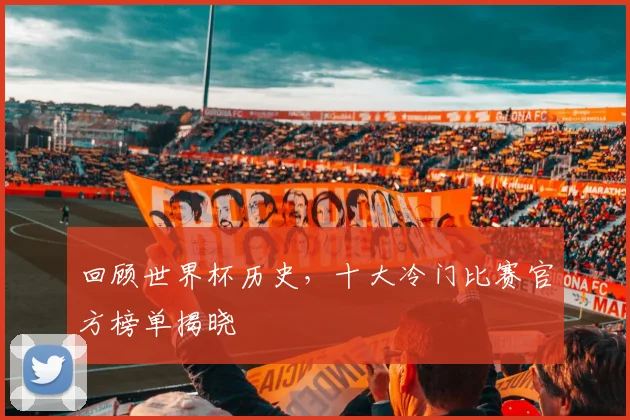 回顾世界杯历史,十大冷门比赛官方榜单揭晓