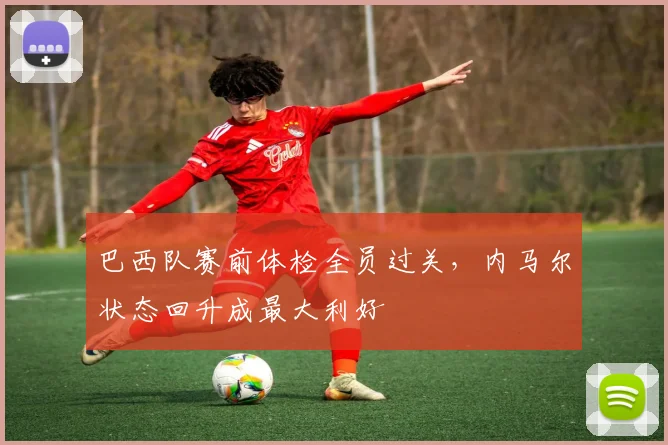 巴西队赛前体检全员过关，内马尔状态回升成最大利好