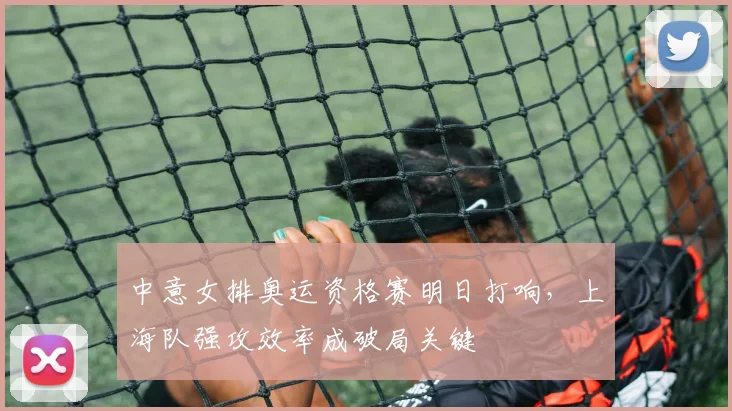 中意女排奥运资格赛明日打响，上海队强攻效率成破局关键