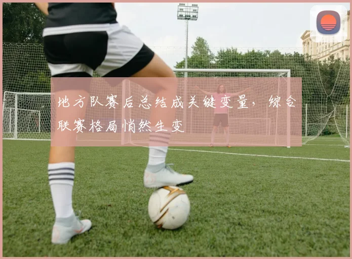 地方队赛后总结成关键变量，综合联赛格局悄然生变
