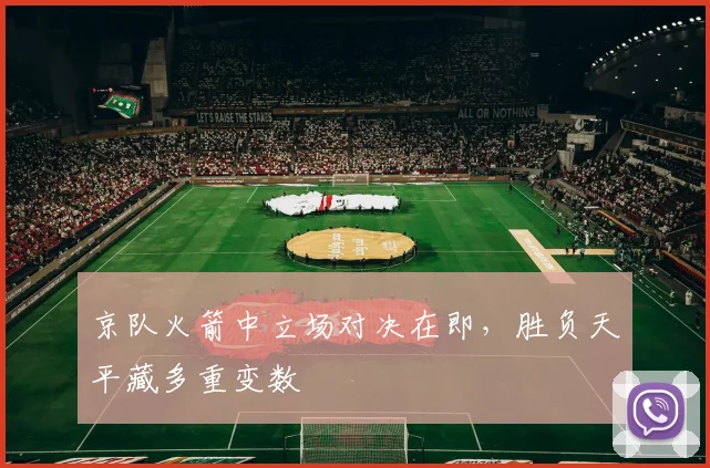 京队火箭中立场对决在即，胜负天平藏多重变数