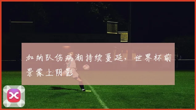 加纳队伤病潮持续蔓延,世界杯前景蒙上阴影