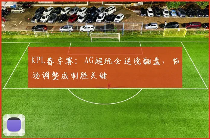 KPL春季赛：AG超玩会逆境翻盘，临场调整成制胜关键