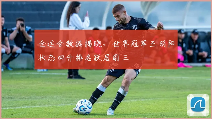 全运会数据揭晓，世界冠军王明阳状态回升排名跃居前三