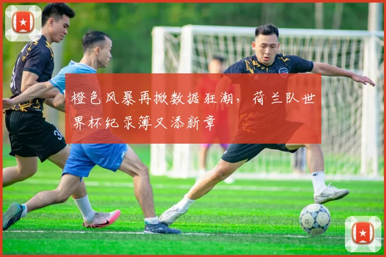 橙色风暴再掀数据狂潮，荷兰队世界杯纪录簿又添新章