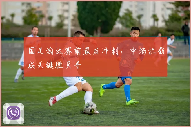 国足淘汰赛前最后冲刺，中场拦截成关键胜负手