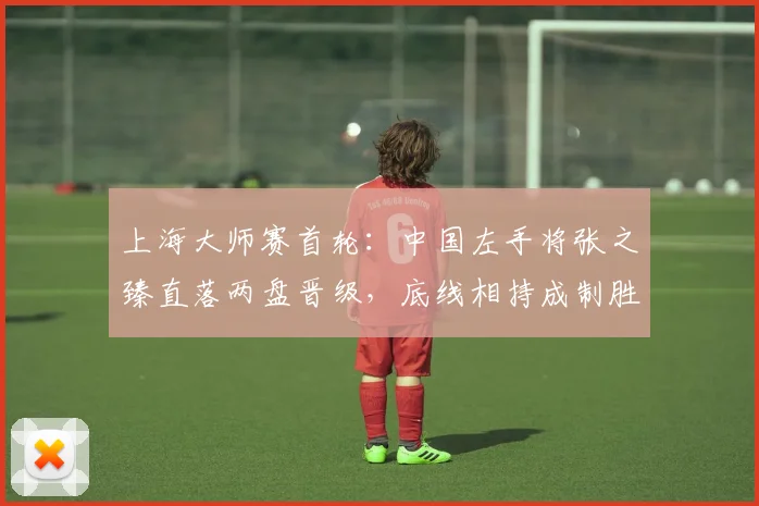 上海大师赛首轮：中国左手将张之臻直落两盘晋级，底线相持成制胜关键